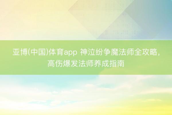 亚博(中国)体育app 神泣纷争魔法师全攻略，高伤爆发法师养成指南