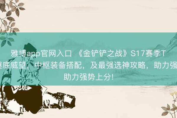 雅博app官网入口 《金铲铲之战》S17赛季T0版块谜底威望，中枢装备搭配，及最强选神攻略，助力强势上分!