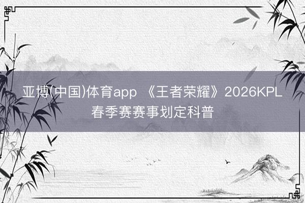 亚博(中国)体育app 《王者荣耀》2026KPL春季赛赛事划定科普