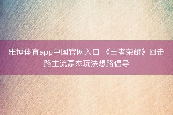 雅博体育app中国官网入口 《王者荣耀》回击路主流豪杰玩法想路倡导