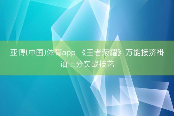 亚博(中国)体育app 《王者荣耀》万能接济褂讪上分实战技艺