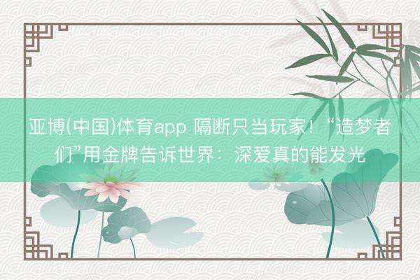 亚博(中国)体育app 隔断只当玩家！“造梦者们”用金牌告诉世界：深爱真的能发光