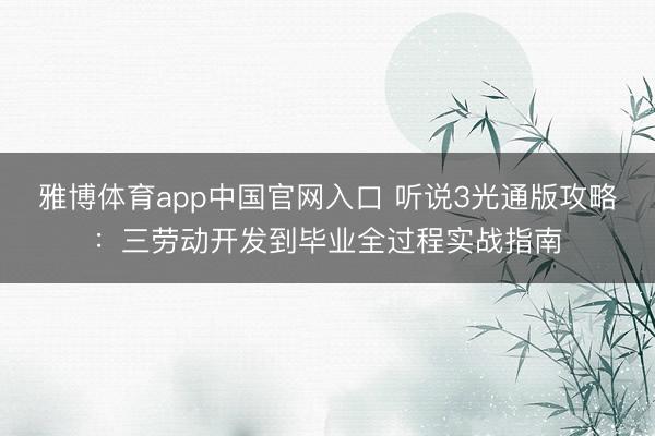 雅博体育app中国官网入口 听说3光通版攻略：三劳动开发到毕业全过程实战指南