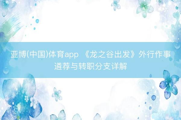 亚博(中国)体育app 《龙之谷出发》外行作事遴荐与转职分支详解