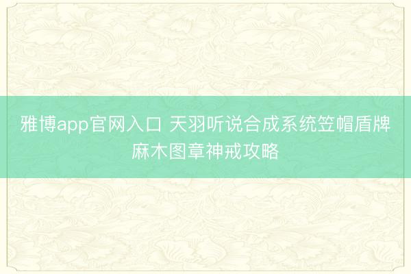 雅博app官网入口 天羽听说合成系统笠帽盾牌麻木图章神戒攻略