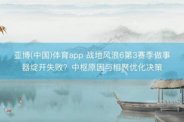 亚博(中国)体育app 战地风浪6第3赛季做事器绽开失败？中枢原因与相聚优化决策