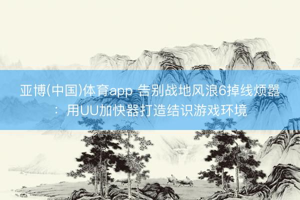 亚博(中国)体育app 告别战地风浪6掉线烦嚣：用UU加快器打造结识游戏环境