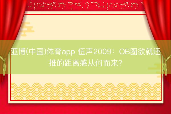亚博(中国)体育app 伍声2009：OB圈欲就还推的距离感从何而来？