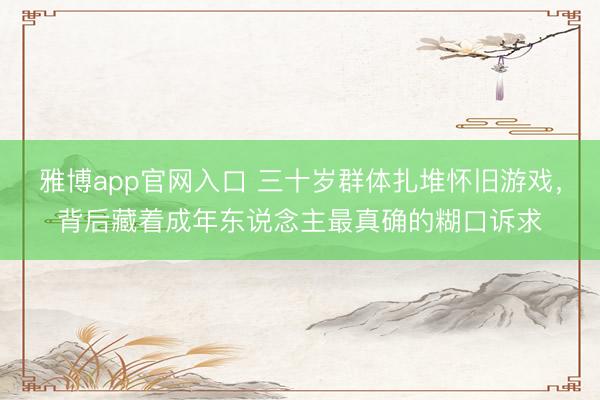 雅博app官网入口 三十岁群体扎堆怀旧游戏，背后藏着成年东说念主最真确的糊口诉求