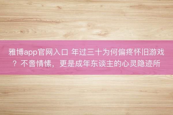 雅博app官网入口 年过三十为何偏疼怀旧游戏？不啻情愫，更是成年东谈主的心灵隐迹所