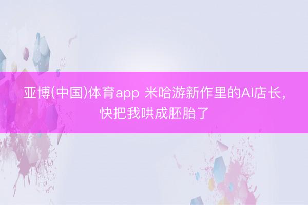 亚博(中国)体育app 米哈游新作里的AI店长，快把我哄成胚胎了