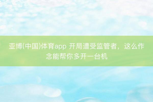 亚博(中国)体育app 开局遭受监管者，这么作念能帮你多开一台机