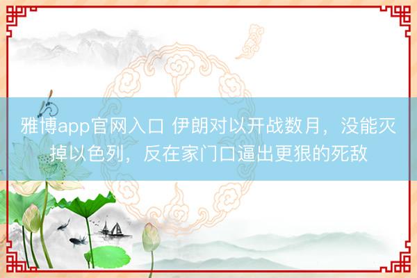 雅博app官网入口 伊朗对以开战数月，没能灭掉以色列，反在家门口逼出更狠的死敌