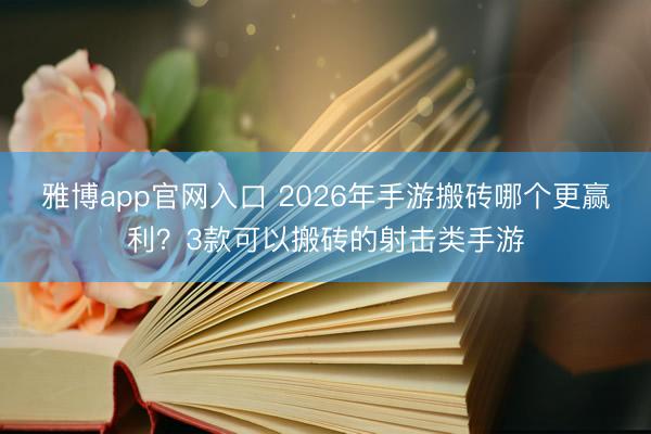 雅博app官网入口 2026年手游搬砖哪个更赢利？3款可以搬砖的射击类手游