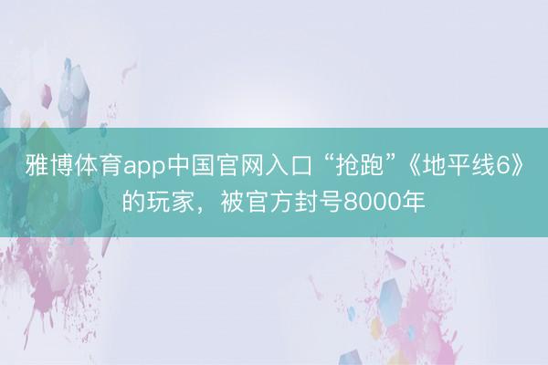 雅博体育app中国官网入口 “抢跑”《地平线6》的玩家，被官方封号8000年
