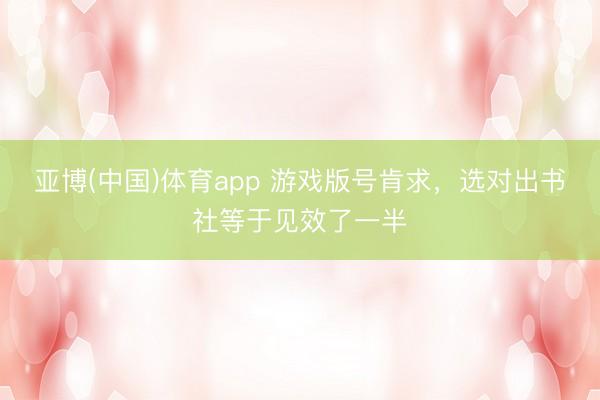 亚博(中国)体育app 游戏版号肯求，选对出书社等于见效了一半