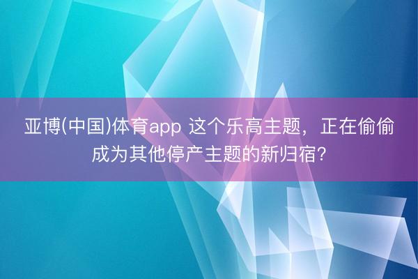 亚博(中国)体育app 这个乐高主题，正在偷偷成为其他停产主题的新归宿？