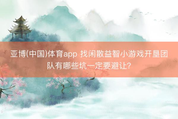 亚博(中国)体育app 找闲散益智小游戏开垦团队有哪些坑一定要避让？