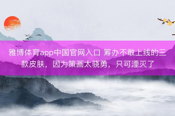 雅博体育app中国官网入口 筹办不敢上线的三款皮肤，因为策画太骁勇，只可湮灭了