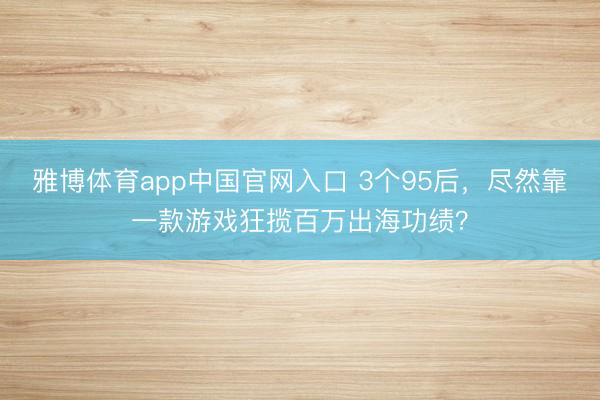 雅博体育app中国官网入口 3个95后，尽然靠一款游戏狂揽百万出海功绩？