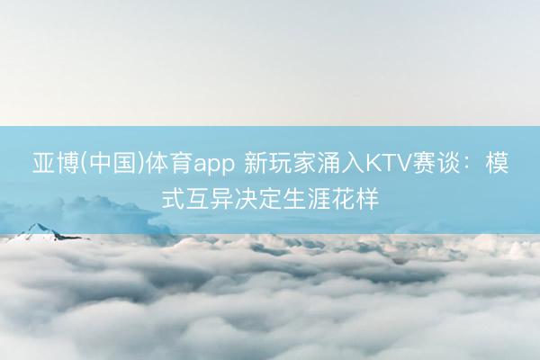 亚博(中国)体育app 新玩家涌入KTV赛谈：模式互异决定生涯花样