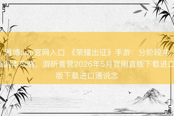 雅博app官网入口 《荣耀出征》手游：分阶段冲级+中枢副本攻略，游昕直营2026年5月官刚直版下载进口通说念