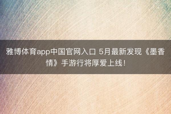 雅博体育app中国官网入口 5月最新发现《墨香情》手游行将厚爱上线！