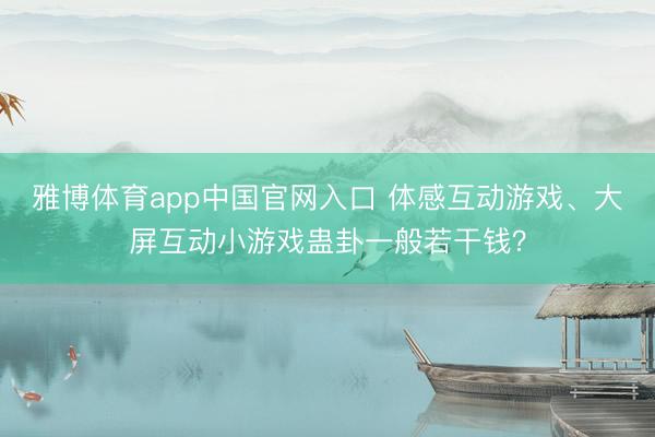 雅博体育app中国官网入口 体感互动游戏、大屏互动小游戏蛊卦一般若干钱？