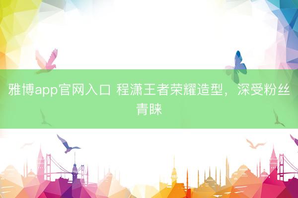雅博app官网入口 程潇王者荣耀造型，深受粉丝青睐