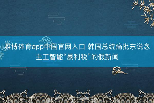 雅博体育app中国官网入口 韩国总统痛批东说念主工智能“暴利税”的假新闻