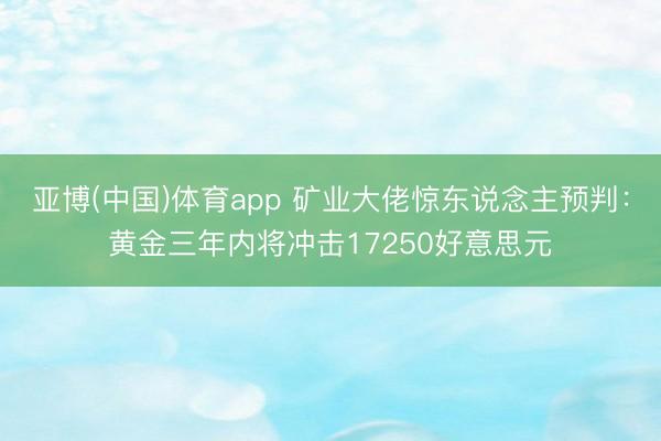 亚博(中国)体育app 矿业大佬惊东说念主预判：黄金三年内将冲击17250好意思元