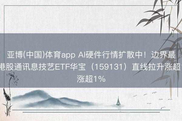 亚博(中国)体育app AI硬件行情扩散中！边界最大港股通讯息技艺ETF华宝（159131）直线拉升涨超1%