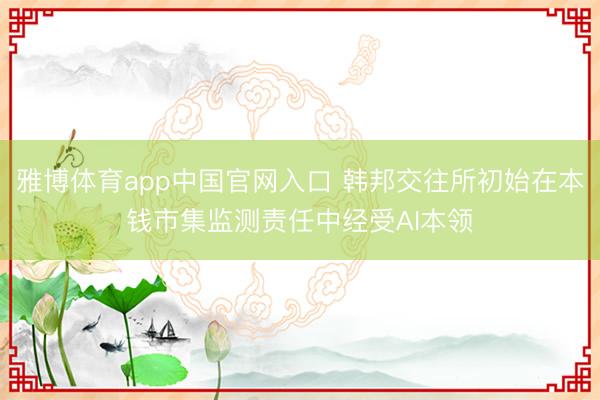 雅博体育app中国官网入口 韩邦交往所初始在本钱市集监测责任中经受AI本领