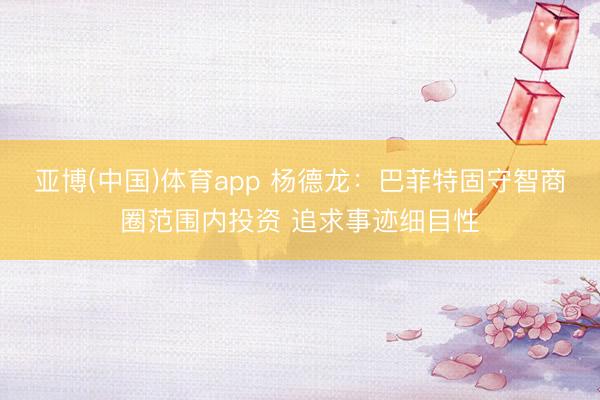 亚博(中国)体育app 杨德龙：巴菲特固守智商圈范围内投资 追求事迹细目性