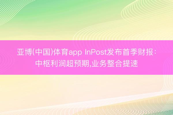 亚博(中国)体育app InPost发布首季财报：中枢利润超预期，业务整合提速