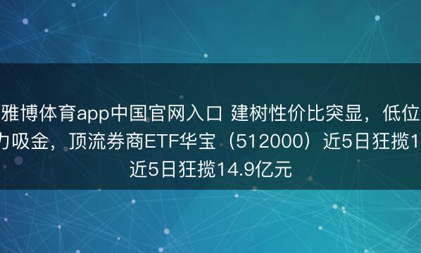 雅博体育app中国官网入口 建树性价比突显，低位券商暴力吸金，顶流券商ETF华宝（512000）近5日狂揽14.9亿元