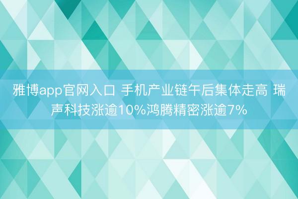 雅博app官网入口 手机产业链午后集体走高 瑞声科技涨逾10%鸿腾精密涨逾7%