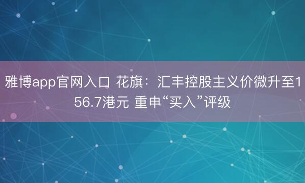 雅博app官网入口 花旗：汇丰控股主义价微升至156.7港元 重申“买入”评级