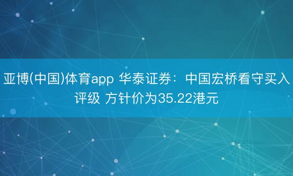 亚博(中国)体育app 华泰证券：中国宏桥看守买入评级 方针价为35.22港元