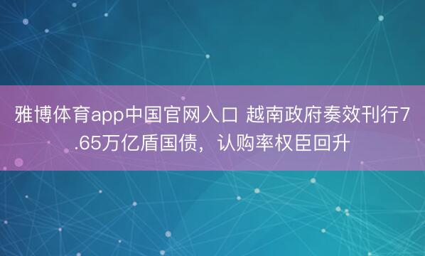 雅博体育app中国官网入口 越南政府奏效刊行7.65万亿盾国债，认购率权臣回升