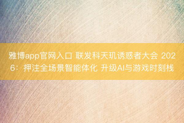 雅博app官网入口 联发科天玑诱惑者大会 2026：押注全场景智能体化 升级AI与游戏时刻栈