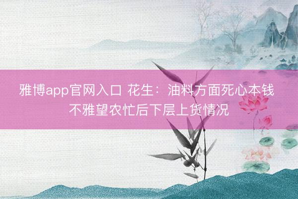 雅博app官网入口 花生：油料方面死心本钱 不雅望农忙后下层上货情况