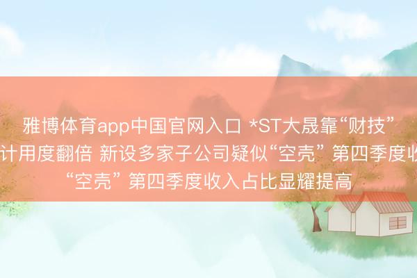雅博体育app中国官网入口 *ST大晟靠“财技”保壳？2025年审计用度翻倍 新设多家子公司疑似“空壳” 第四季度收入占比显耀提高