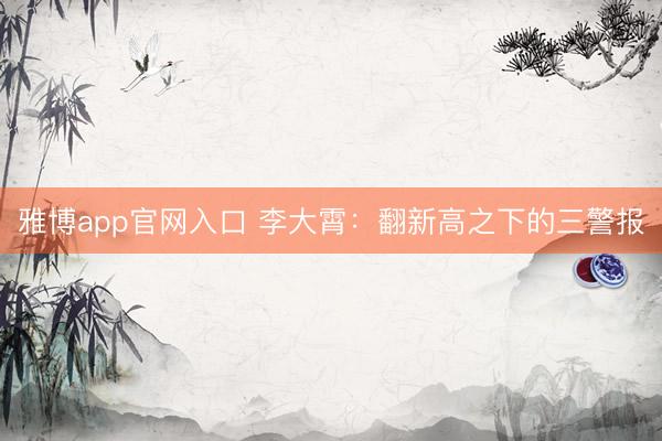 雅博app官网入口 李大霄：翻新高之下的三警报
