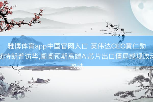 雅博体育app中国官网入口 英伟达CEO黄仁勋随特朗普访华，阛阓预期高端AI芯片出口僵局或现改动