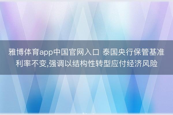 雅博体育app中国官网入口 泰国央行保管基准利率不变，强调以结构性转型应付经济风险