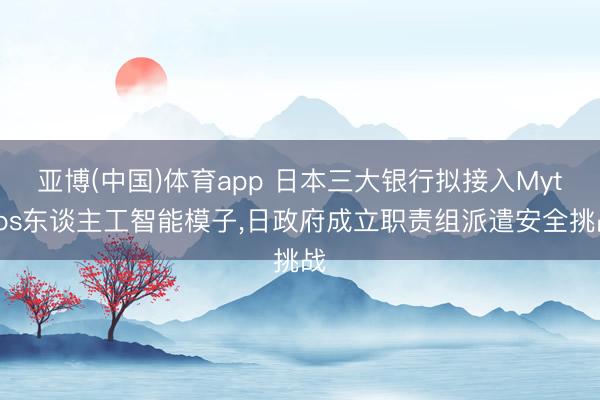 亚博(中国)体育app 日本三大银行拟接入Mythos东谈主工智能模子，日政府成立职责组派遣安全挑战
