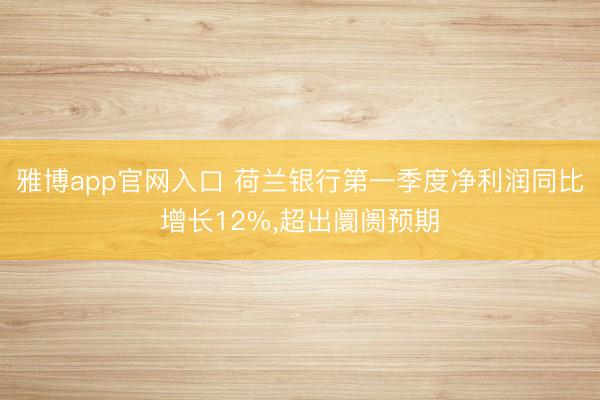 雅博app官网入口 荷兰银行第一季度净利润同比增长12%，超出阛阓预期