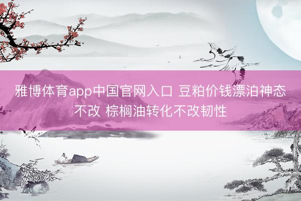 雅博体育app中国官网入口 豆粕价钱漂泊神态不改 棕榈油转化不改韧性