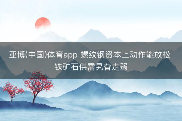 亚博(中国)体育app 螺纹钢资本上动作能放松 铁矿石供需旯旮走弱
